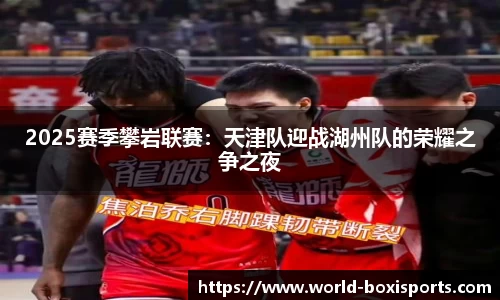 2025赛季攀岩联赛：天津队迎战湖州队的荣耀之争之夜